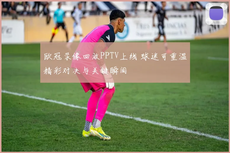 欧冠录像回放PPTV上线 球迷可重温精彩对决与关键瞬间