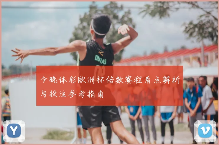 今晚体彩欧洲杯倍数赛程看点解析与投注参考指南