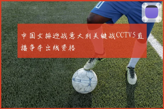 中国女排迎战意大利关键战CCTV5直播争夺出线资格