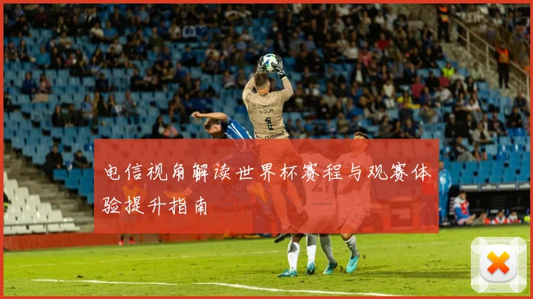 电信视角解读世界杯赛程与观赛体验提升指南