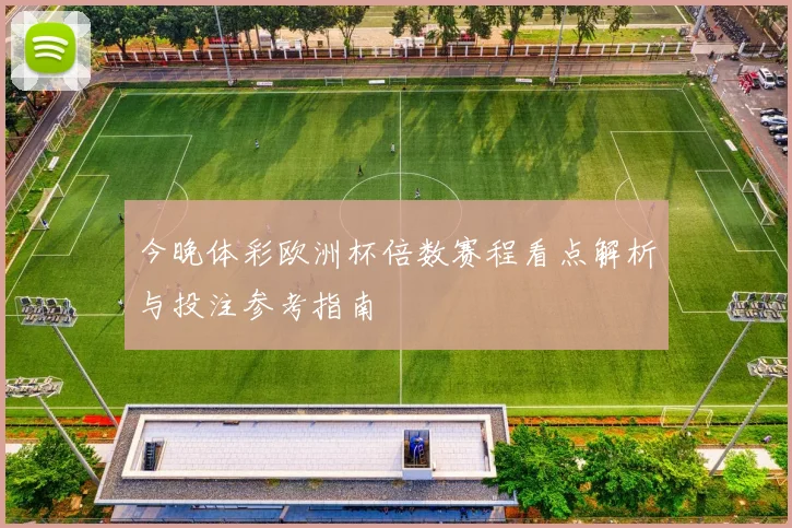 今晚体彩欧洲杯倍数赛程看点解析与投注参考指南