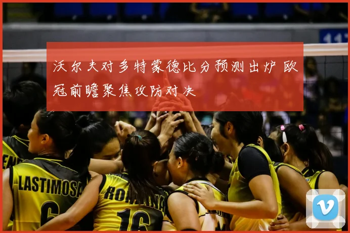 沃尔夫对多特蒙德比分预测出炉 欧冠前瞻聚焦攻防对决