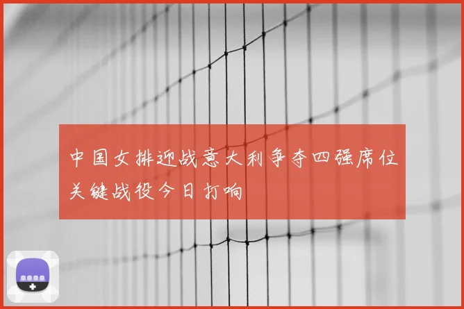 中国女排迎战意大利争夺四强席位关键战役今日打响