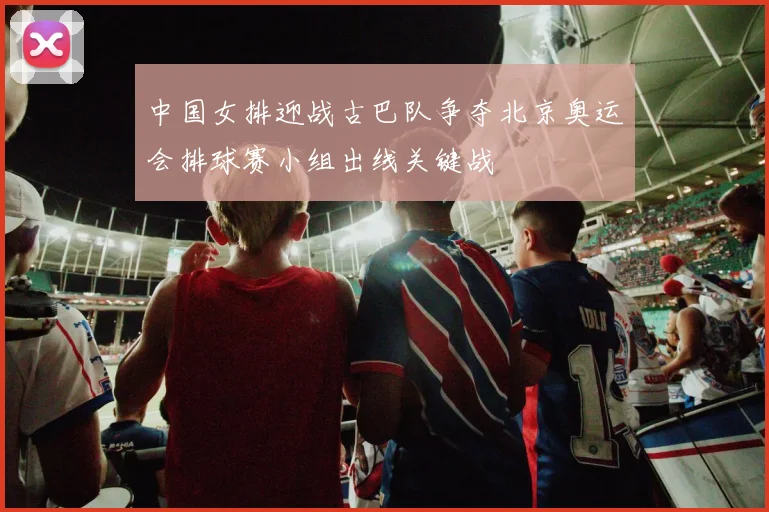 中国女排迎战古巴队争夺北京奥运会排球赛小组出线关键战