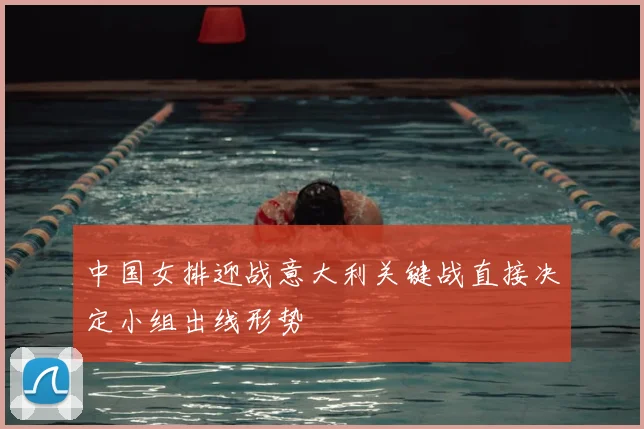 中国女排迎战意大利关键战直接决定小组出线形势