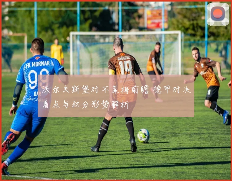 沃尔夫斯堡对不莱梅前瞻 德甲对决看点与积分形势解析