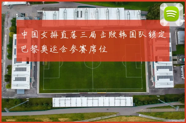 中国女排直落三局击败韩国队锁定巴黎奥运会参赛席位