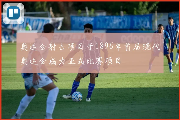 奥运会射击项目于1896年首届现代奥运会成为正式比赛项目