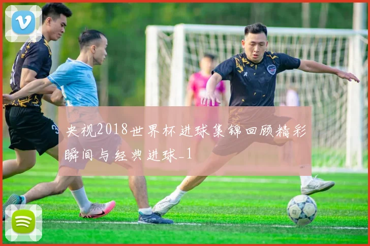 央视2018世界杯进球集锦回顾精彩瞬间与经典进球_1