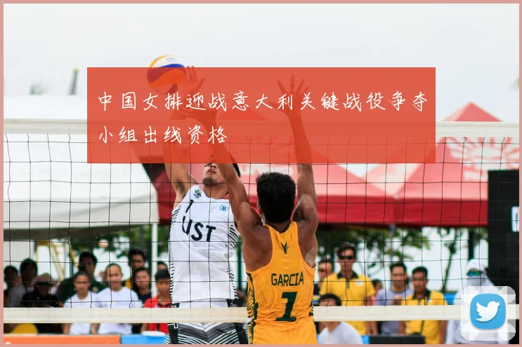 中国女排迎战意大利关键战役争夺小组出线资格