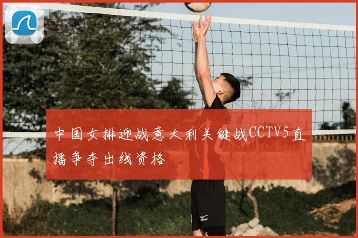 中国女排迎战意大利关键战CCTV5直播争夺出线资格
