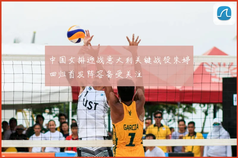 中国女排迎战意大利关键战役朱婷回归首发阵容备受关注