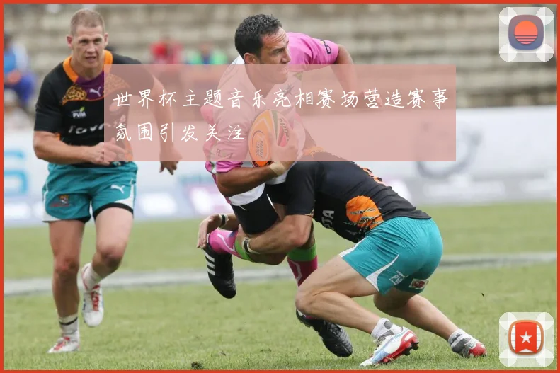 世界杯主题音乐亮相赛场营造赛事氛围引发关注