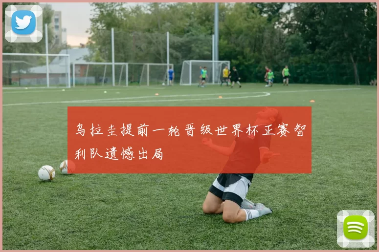 乌拉圭提前一轮晋级世界杯正赛智利队遗憾出局