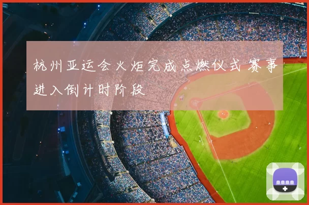杭州亚运会火炬完成点燃仪式 赛事进入倒计时阶段