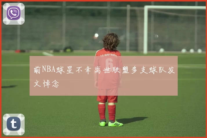 前NBA球星不幸离世联盟多支球队发文悼念