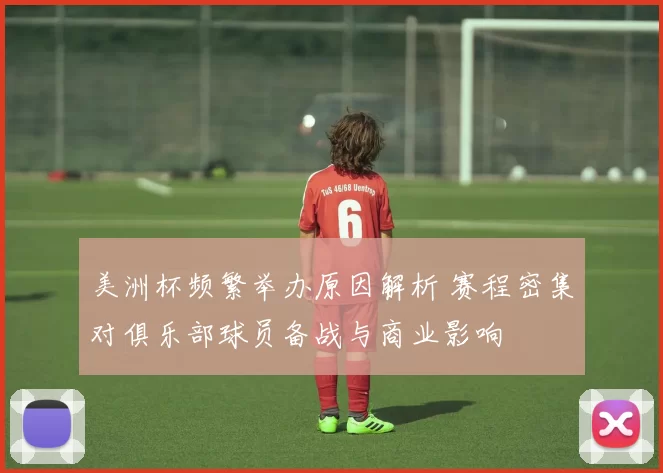 美洲杯频繁举办原因解析 赛程密集对俱乐部球员备战与商业影响