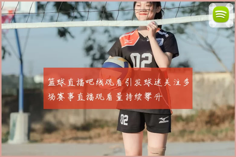 篮球直播吧线观看引发球迷关注多场赛事直播观看量持续攀升