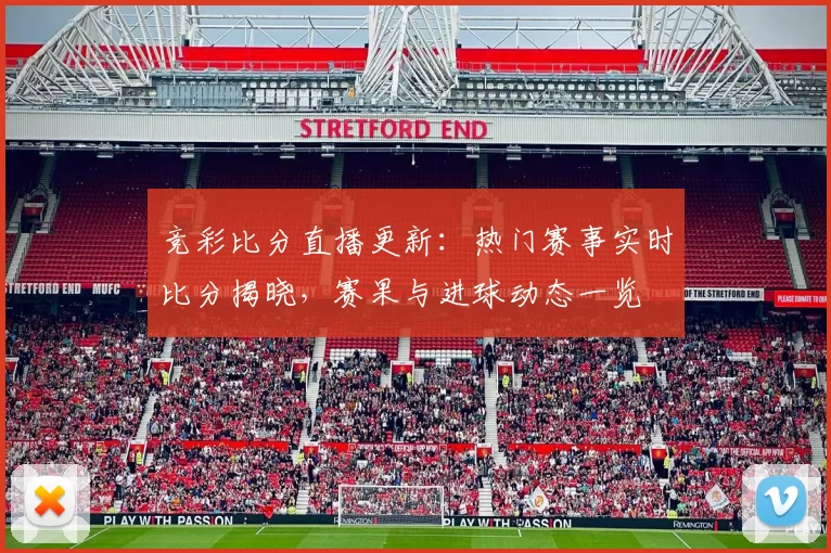 竞彩比分直播更新：热门赛事实时比分揭晓，赛果与进球动态一览