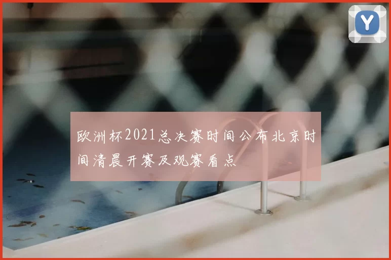 欧洲杯2021总决赛时间公布北京时间清晨开赛及观赛看点