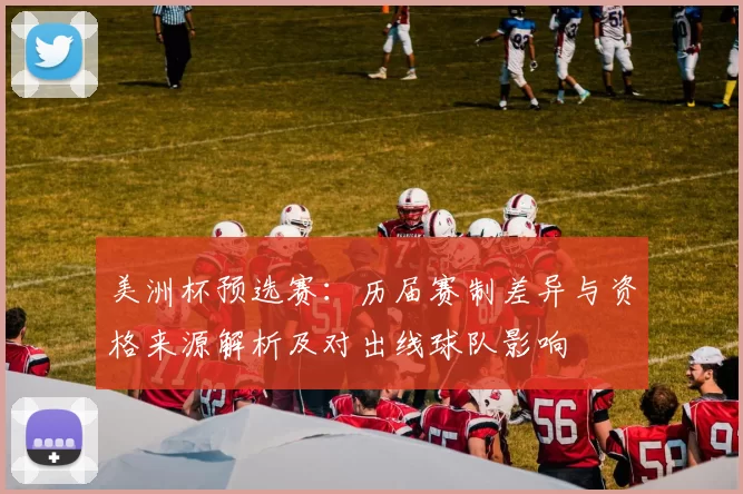 美洲杯预选赛：历届赛制差异与资格来源解析及对出线球队影响
