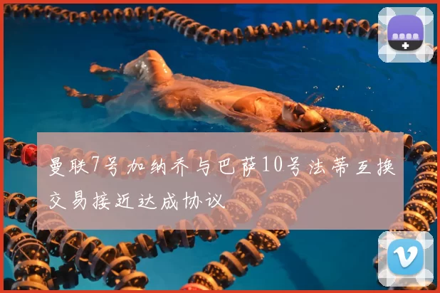 曼联7号加纳乔与巴萨10号法蒂互换交易接近达成协议