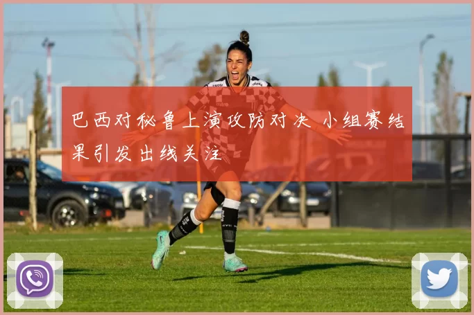 巴西对秘鲁上演攻防对决 小组赛结果引发出线关注