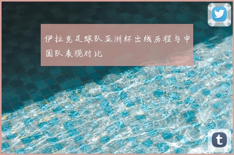 伊拉克足球队亚洲杯出线历程与中国队表现对比