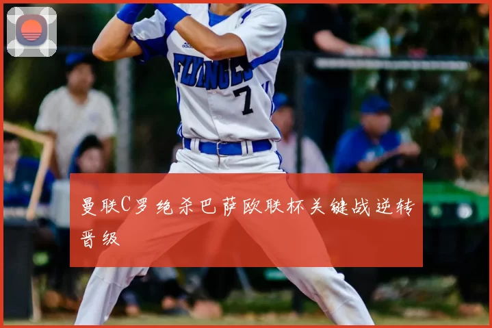 曼联C罗绝杀巴萨欧联杯关键战逆转晋级