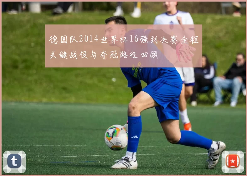 德国队2014世界杯16强到决赛全程关键战役与夺冠路径回顾