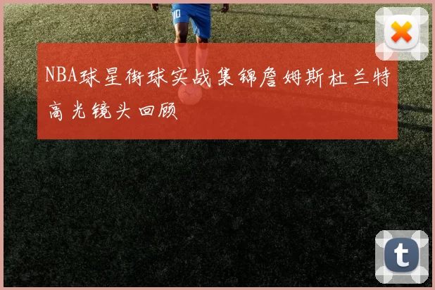 NBA球星街球实战集锦詹姆斯杜兰特高光镜头回顾