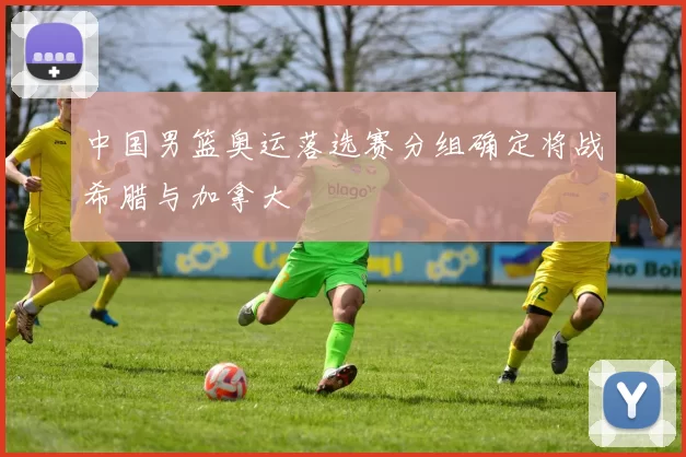 中国男篮奥运落选赛分组确定将战希腊与加拿大
