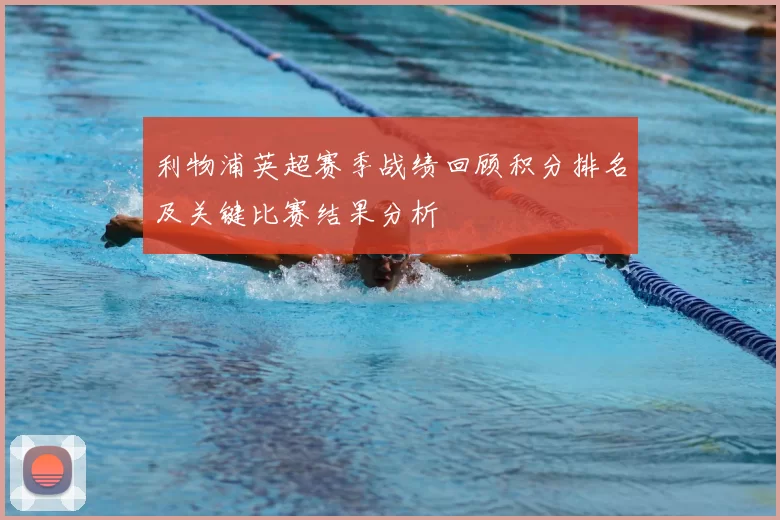 利物浦英超赛季战绩回顾积分排名及关键比赛结果分析