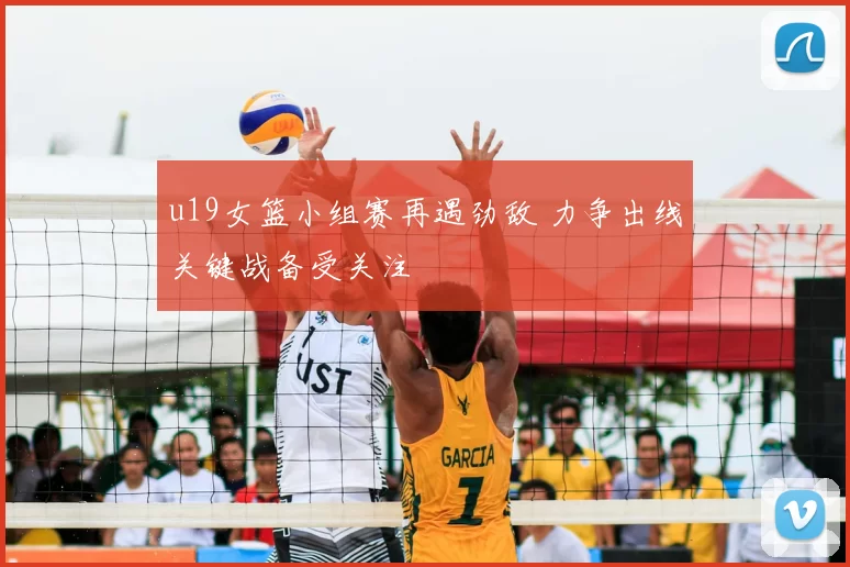 u19女篮小组赛再遇劲敌 力争出线关键战备受关注