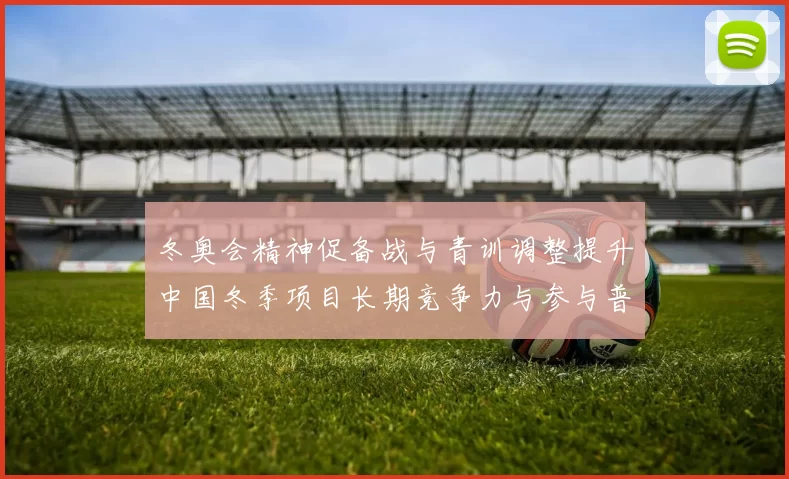 冬奥会精神促备战与青训调整提升中国冬季项目长期竞争力与参与普及