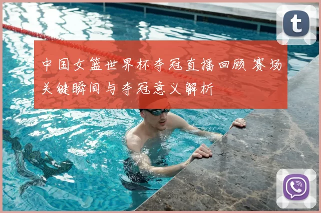 中国女篮世界杯夺冠直播回顾 赛场关键瞬间与夺冠意义解析