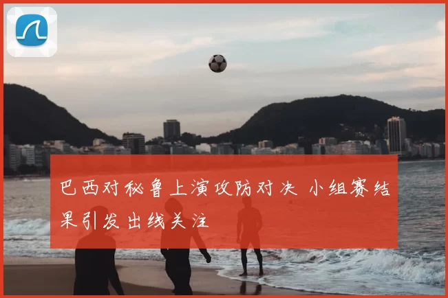 巴西对秘鲁上演攻防对决 小组赛结果引发出线关注