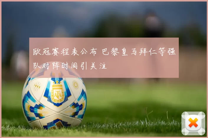 欧冠赛程表公布 巴黎皇马拜仁等强队对阵时间引关注