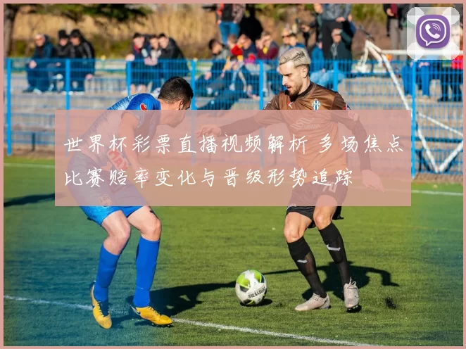 世界杯彩票直播视频解析 多场焦点比赛赔率变化与晋级形势追踪
