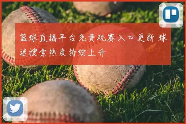 篮球直播平台免费观赛入口更新 球迷搜索热度持续上升