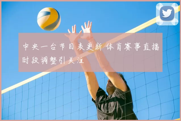 中央一台节目表更新 体育赛事直播时段调整引关注