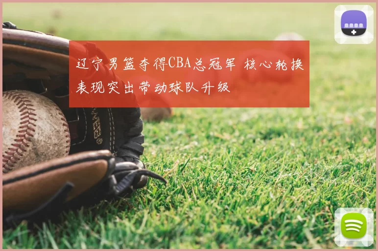 辽宁男篮夺得CBA总冠军 核心轮换表现突出带动球队升级