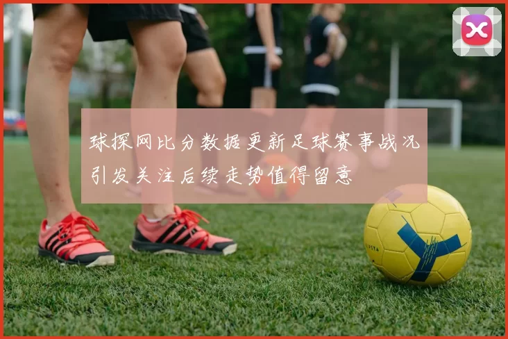 球探网比分数据更新足球赛事战况引发关注后续走势值得留意
