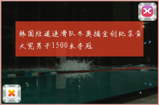 韩国短道速滑队冬奥摘金创纪录黄大宪男子1500米夺冠