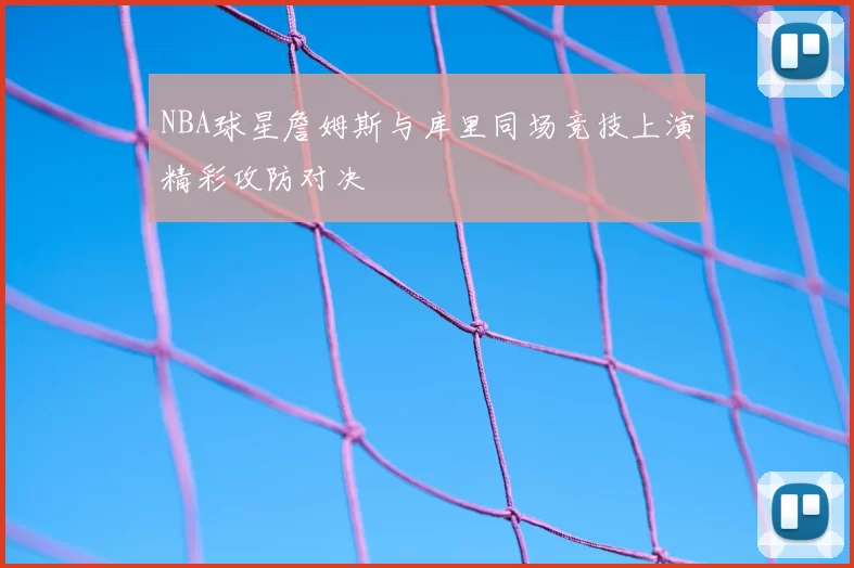 NBA球星詹姆斯与库里同场竞技上演精彩攻防对决
