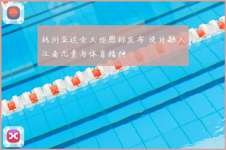 杭州亚运会火炬图标发布 设计融入江南元素与体育精神