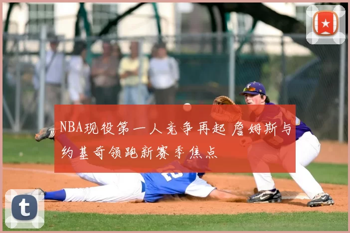 NBA现役第一人竞争再起 詹姆斯与约基奇领跑新赛季焦点