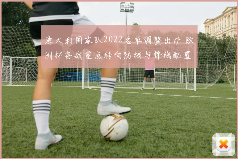 意大利国家队2022名单调整出炉 欧洲杯备战重点转向防线与锋线配置