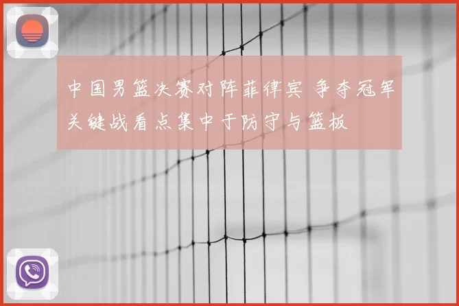 中国男篮决赛对阵菲律宾 争夺冠军关键战看点集中于防守与篮板