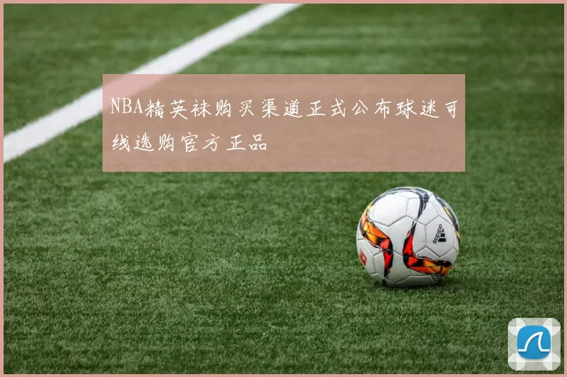 NBA精英袜购买渠道正式公布球迷可线选购官方正品